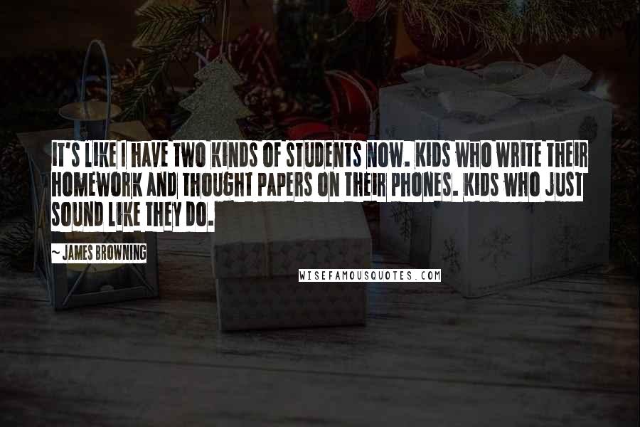 James Browning Quotes: it's like I have two kinds of students now. Kids who write their homework and thought papers on their phones. Kids who just sound like they do.