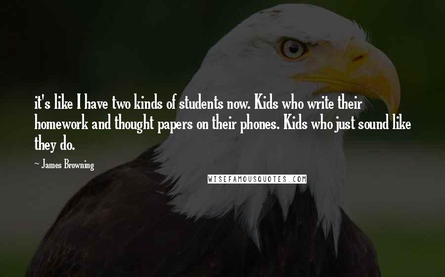 James Browning Quotes: it's like I have two kinds of students now. Kids who write their homework and thought papers on their phones. Kids who just sound like they do.