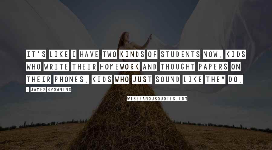 James Browning Quotes: it's like I have two kinds of students now. Kids who write their homework and thought papers on their phones. Kids who just sound like they do.