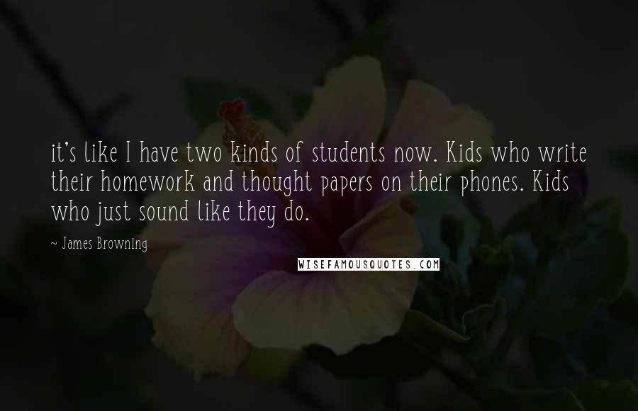 James Browning Quotes: it's like I have two kinds of students now. Kids who write their homework and thought papers on their phones. Kids who just sound like they do.