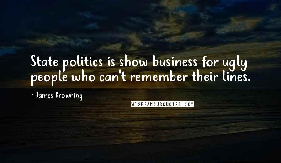 James Browning Quotes: State politics is show business for ugly people who can't remember their lines.