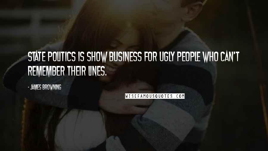 James Browning Quotes: State politics is show business for ugly people who can't remember their lines.