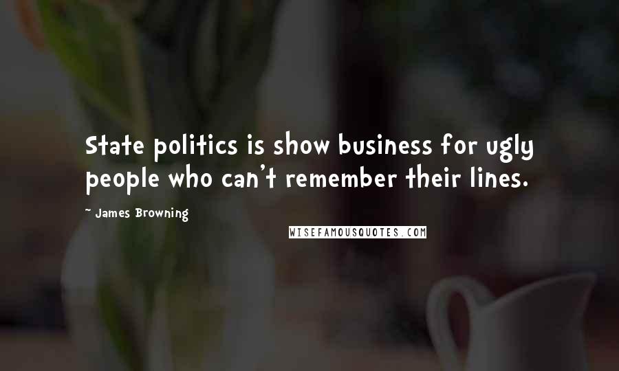 James Browning Quotes: State politics is show business for ugly people who can't remember their lines.