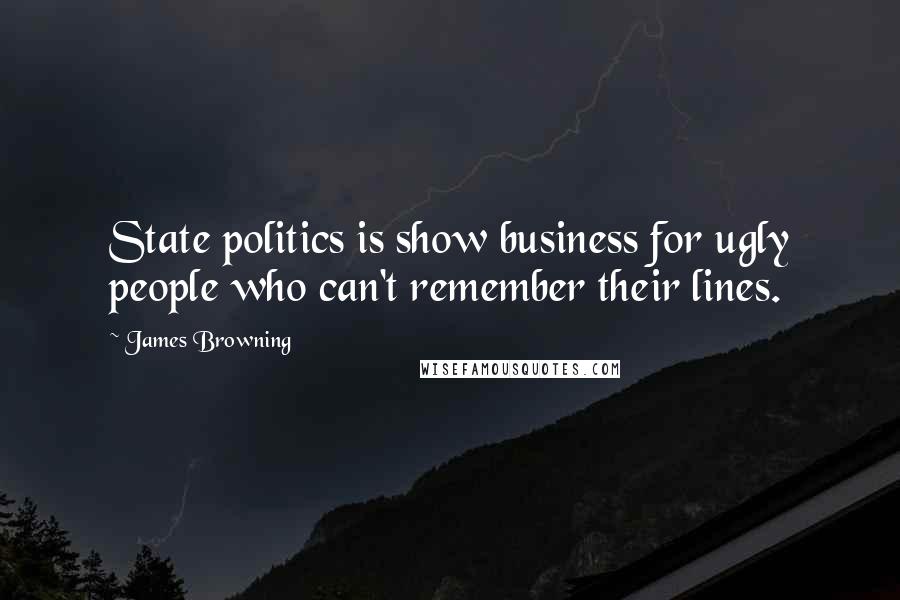 James Browning Quotes: State politics is show business for ugly people who can't remember their lines.