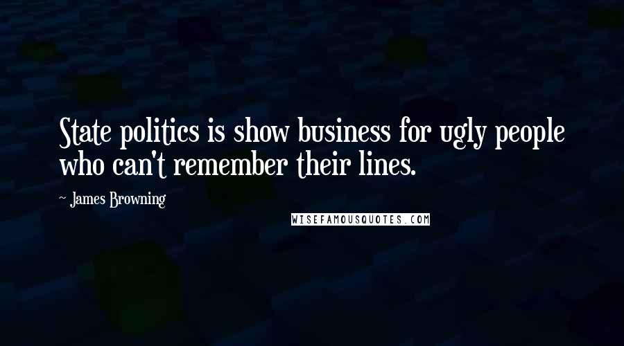 James Browning Quotes: State politics is show business for ugly people who can't remember their lines.