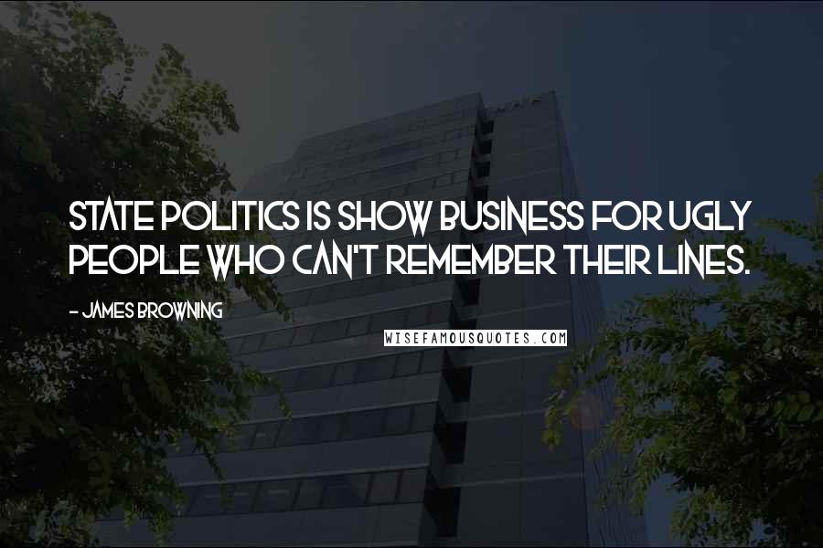 James Browning Quotes: State politics is show business for ugly people who can't remember their lines.