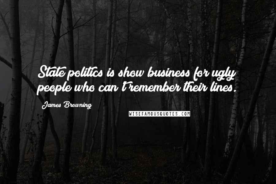 James Browning Quotes: State politics is show business for ugly people who can't remember their lines.