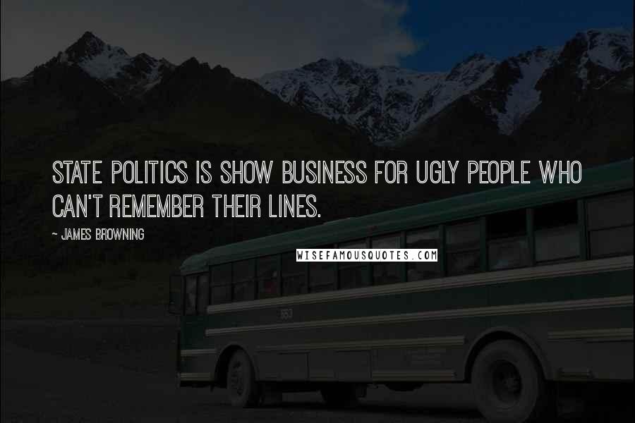 James Browning Quotes: State politics is show business for ugly people who can't remember their lines.