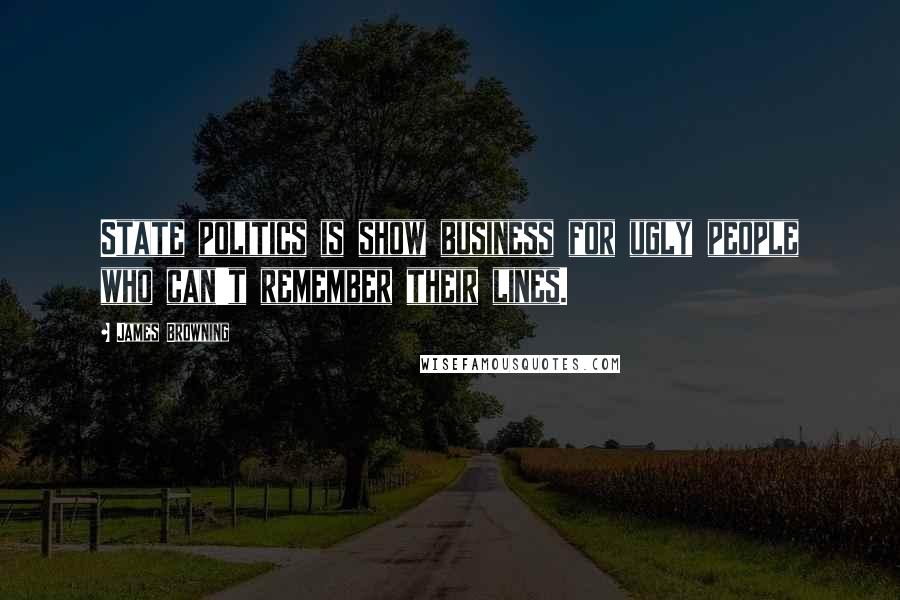 James Browning Quotes: State politics is show business for ugly people who can't remember their lines.