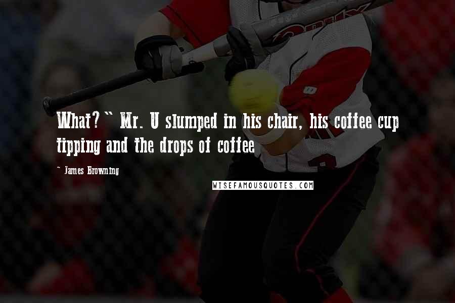 James Browning Quotes: What?" Mr. U slumped in his chair, his coffee cup tipping and the drops of coffee