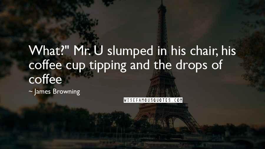 James Browning Quotes: What?" Mr. U slumped in his chair, his coffee cup tipping and the drops of coffee