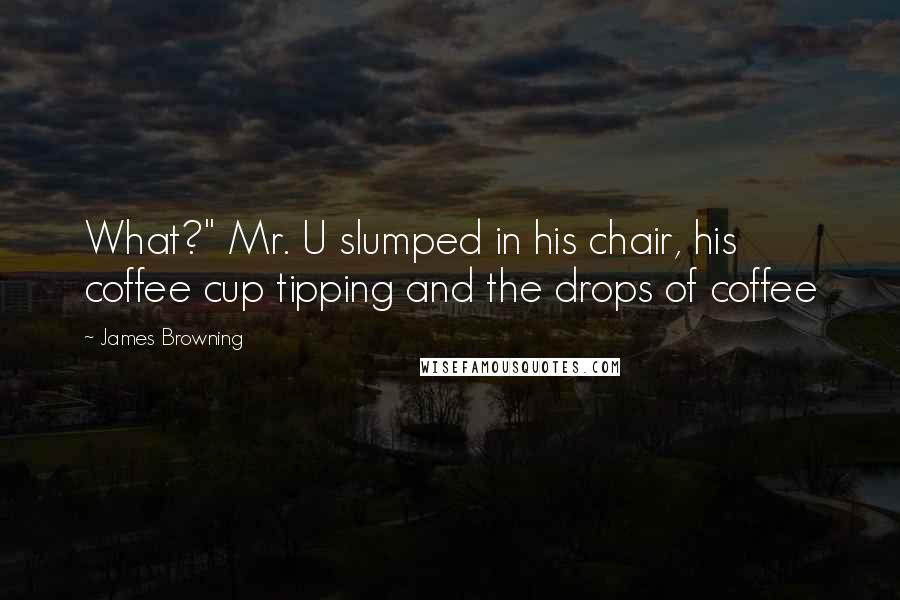 James Browning Quotes: What?" Mr. U slumped in his chair, his coffee cup tipping and the drops of coffee