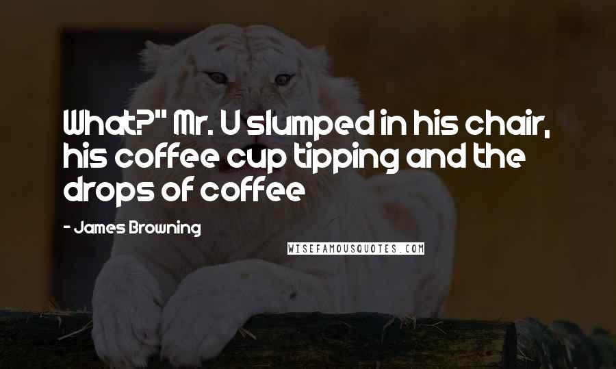 James Browning Quotes: What?" Mr. U slumped in his chair, his coffee cup tipping and the drops of coffee