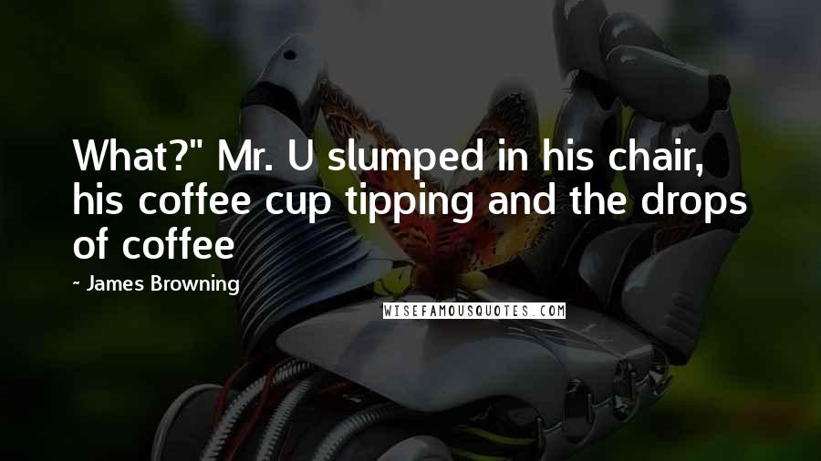 James Browning Quotes: What?" Mr. U slumped in his chair, his coffee cup tipping and the drops of coffee