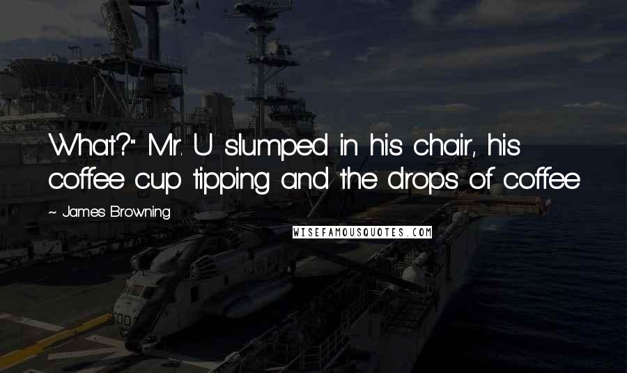 James Browning Quotes: What?" Mr. U slumped in his chair, his coffee cup tipping and the drops of coffee