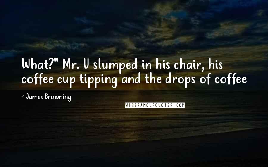 James Browning Quotes: What?" Mr. U slumped in his chair, his coffee cup tipping and the drops of coffee