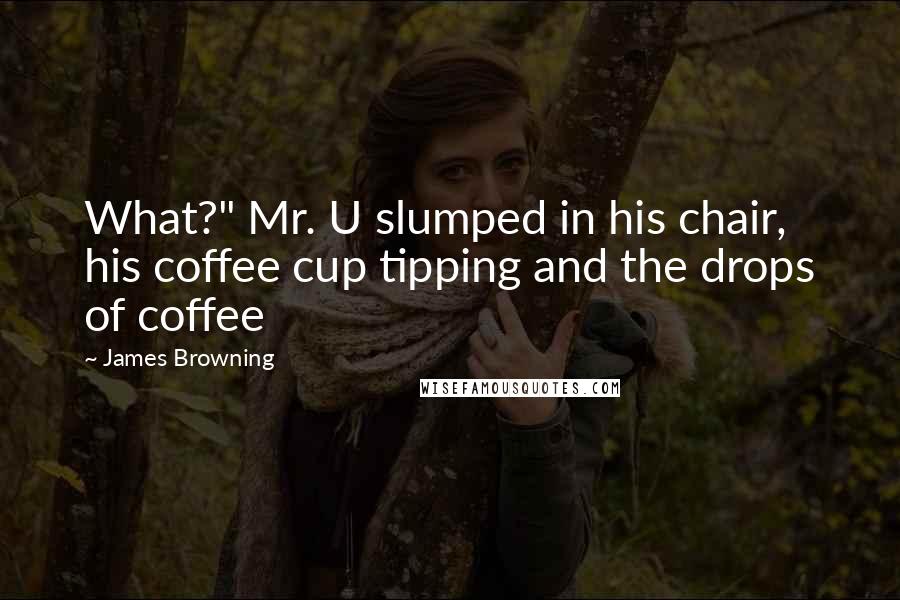 James Browning Quotes: What?" Mr. U slumped in his chair, his coffee cup tipping and the drops of coffee