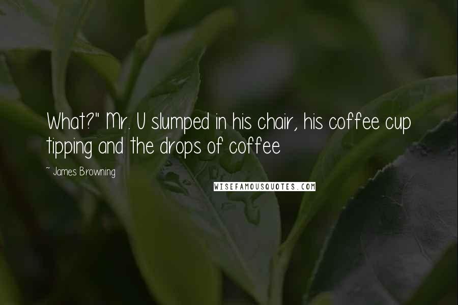 James Browning Quotes: What?" Mr. U slumped in his chair, his coffee cup tipping and the drops of coffee