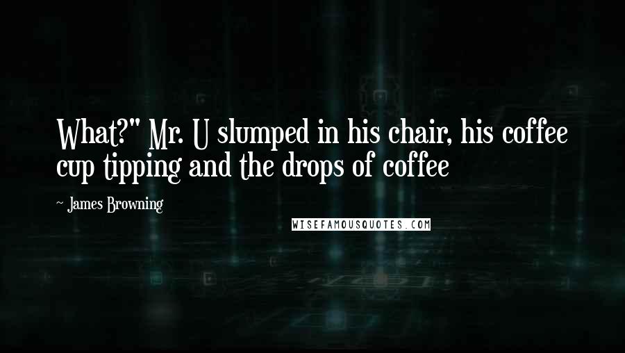 James Browning Quotes: What?" Mr. U slumped in his chair, his coffee cup tipping and the drops of coffee