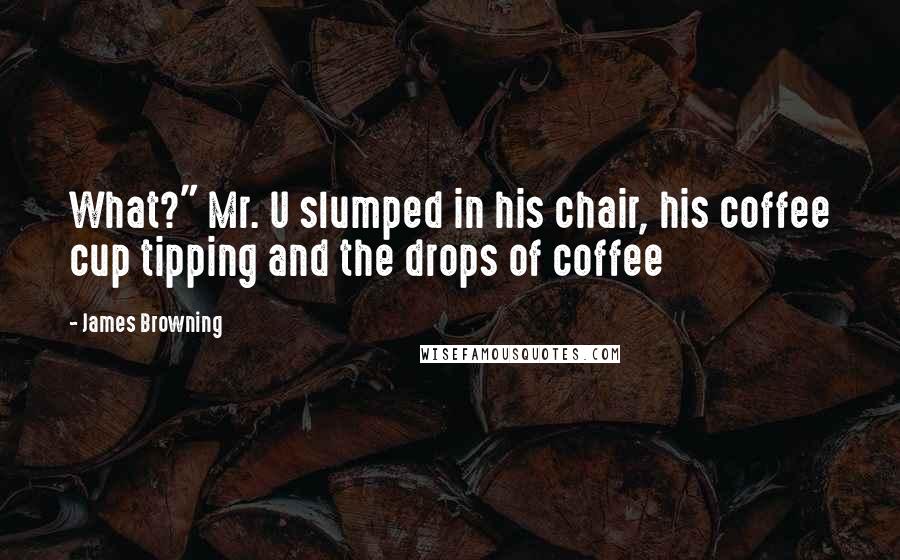 James Browning Quotes: What?" Mr. U slumped in his chair, his coffee cup tipping and the drops of coffee