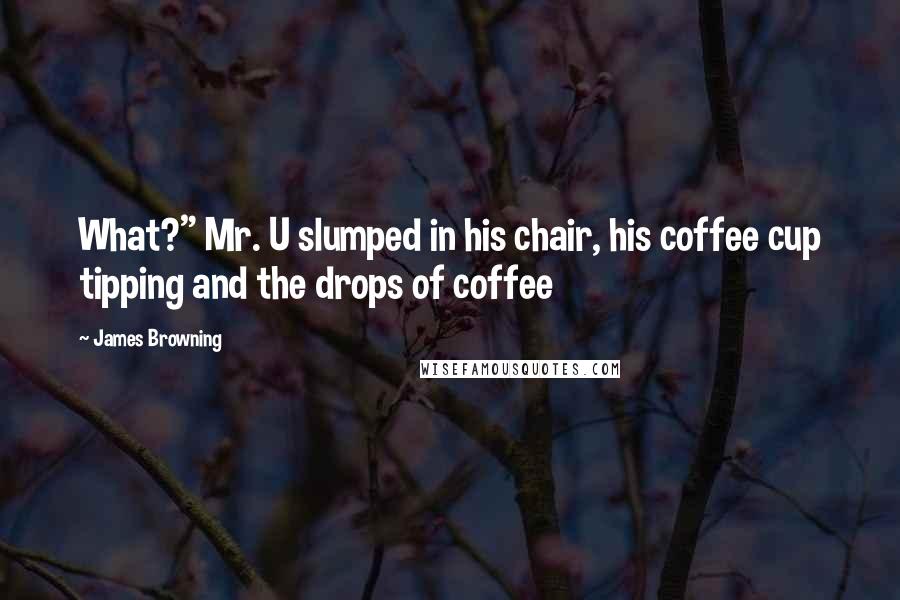 James Browning Quotes: What?" Mr. U slumped in his chair, his coffee cup tipping and the drops of coffee