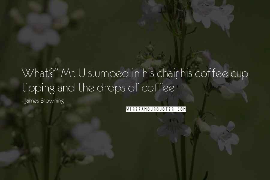 James Browning Quotes: What?" Mr. U slumped in his chair, his coffee cup tipping and the drops of coffee