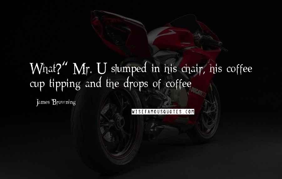 James Browning Quotes: What?" Mr. U slumped in his chair, his coffee cup tipping and the drops of coffee