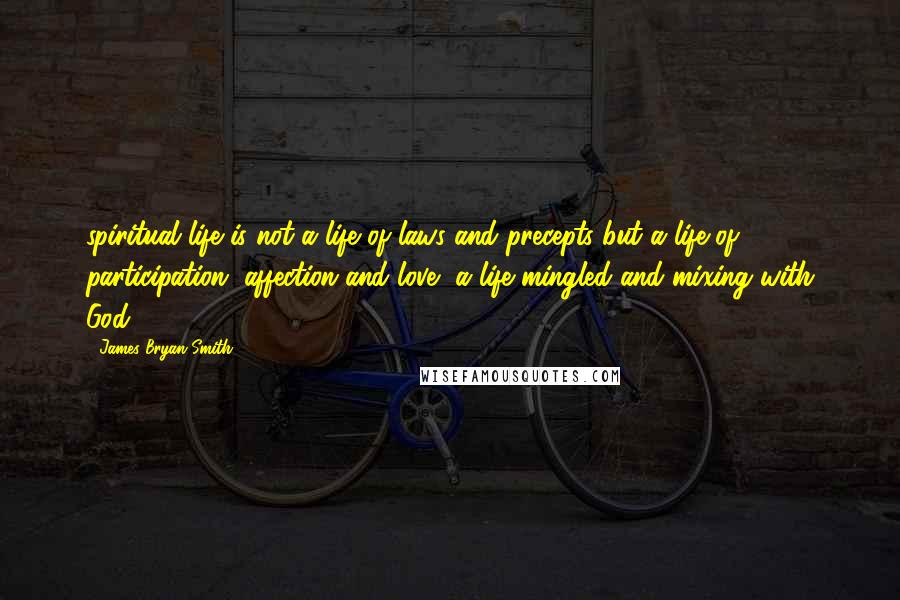 James Bryan Smith Quotes: spiritual life is not a life of laws and precepts but a life of participation, affection and love, a life mingled and mixing with God.