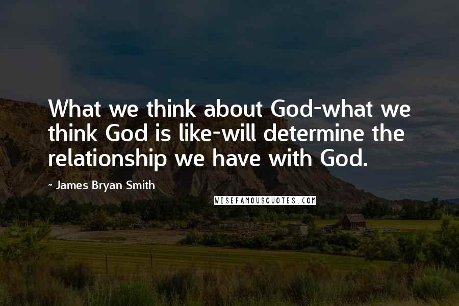 James Bryan Smith Quotes: What we think about God-what we think God is like-will determine the relationship we have with God.