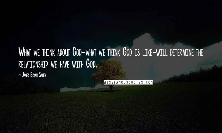 James Bryan Smith Quotes: What we think about God-what we think God is like-will determine the relationship we have with God.