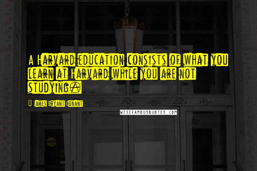 James Bryant Conant Quotes: A Harvard education consists of what you learn at Harvard while you are not studying.