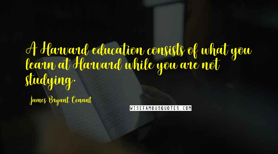 James Bryant Conant Quotes: A Harvard education consists of what you learn at Harvard while you are not studying.