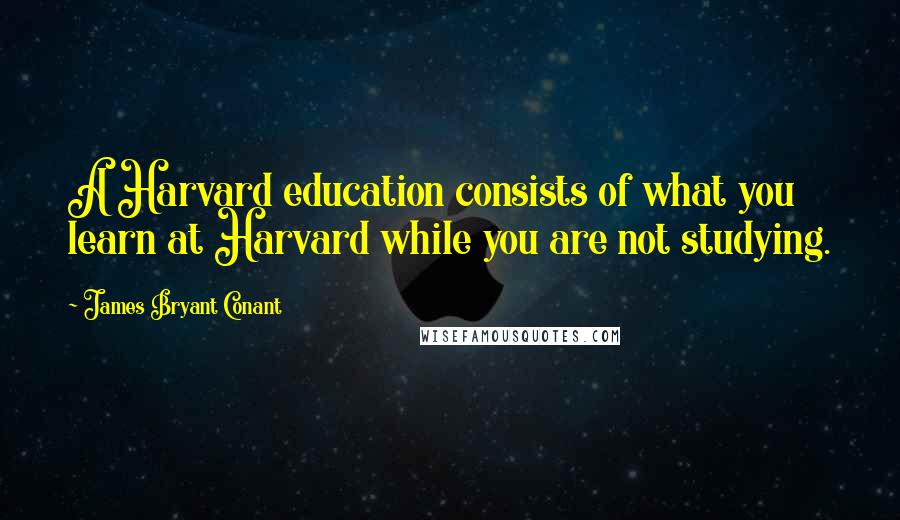 James Bryant Conant Quotes: A Harvard education consists of what you learn at Harvard while you are not studying.