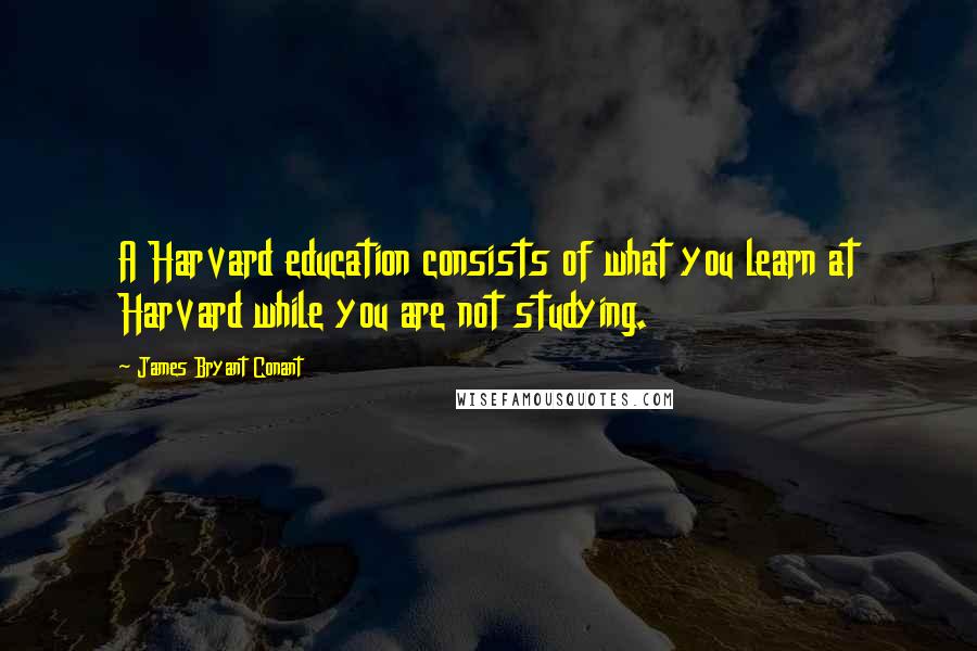 James Bryant Conant Quotes: A Harvard education consists of what you learn at Harvard while you are not studying.