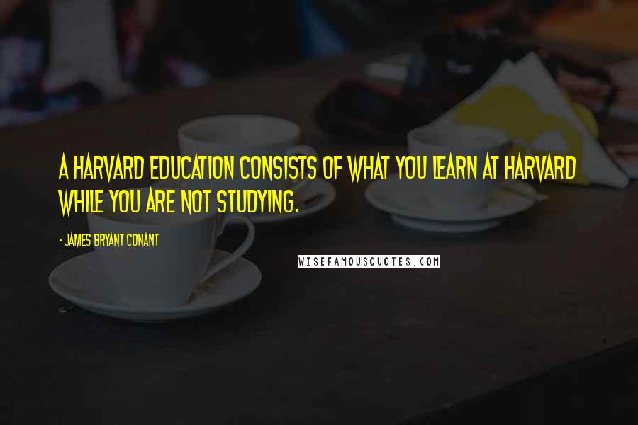 James Bryant Conant Quotes: A Harvard education consists of what you learn at Harvard while you are not studying.