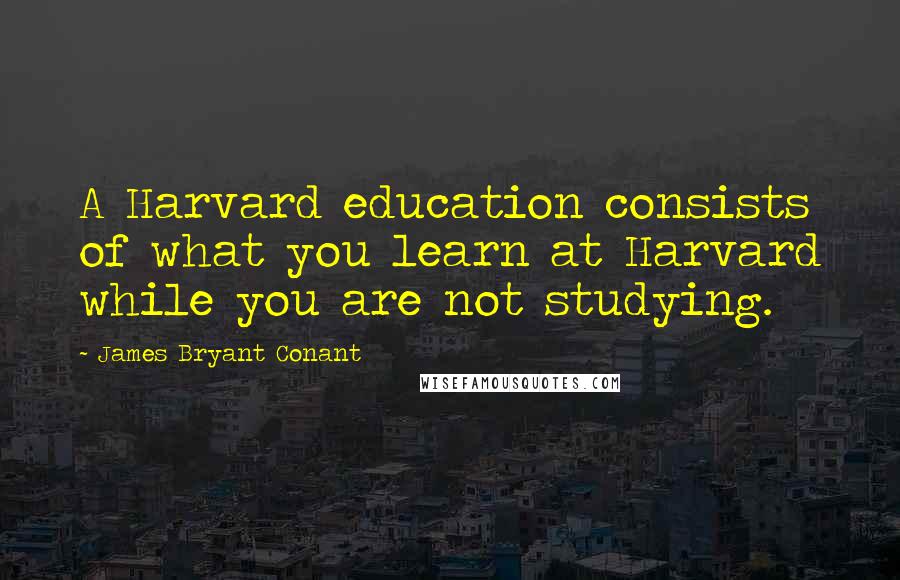 James Bryant Conant Quotes: A Harvard education consists of what you learn at Harvard while you are not studying.