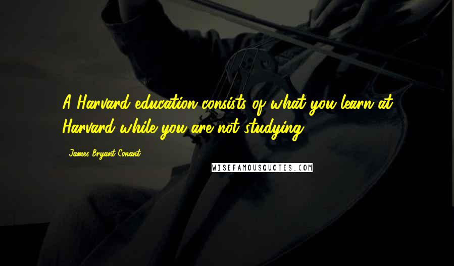 James Bryant Conant Quotes: A Harvard education consists of what you learn at Harvard while you are not studying.