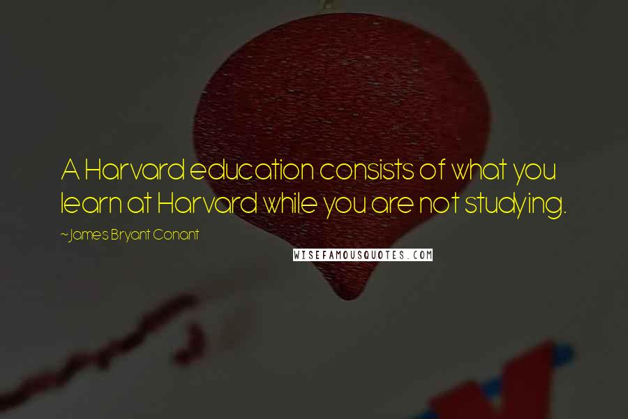 James Bryant Conant Quotes: A Harvard education consists of what you learn at Harvard while you are not studying.