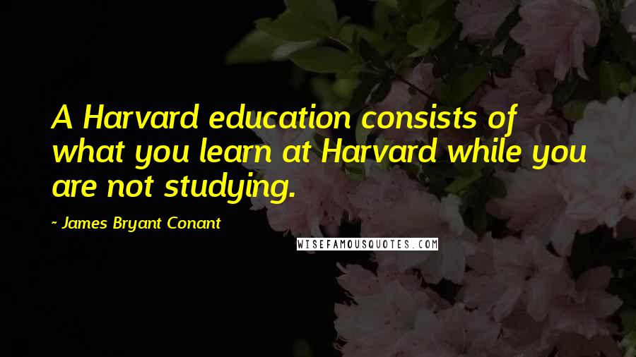 James Bryant Conant Quotes: A Harvard education consists of what you learn at Harvard while you are not studying.