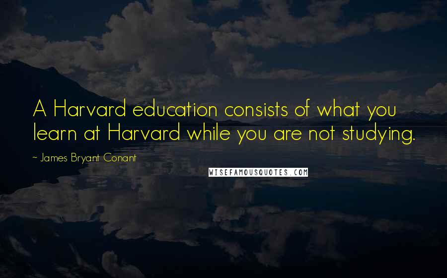 James Bryant Conant Quotes: A Harvard education consists of what you learn at Harvard while you are not studying.