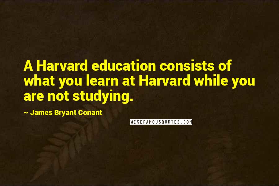 James Bryant Conant Quotes: A Harvard education consists of what you learn at Harvard while you are not studying.