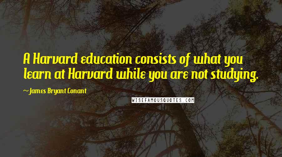 James Bryant Conant Quotes: A Harvard education consists of what you learn at Harvard while you are not studying.