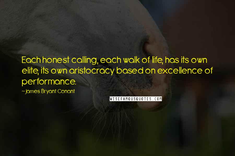 James Bryant Conant Quotes: Each honest calling, each walk of life, has its own elite, its own aristocracy based on excellence of performance.