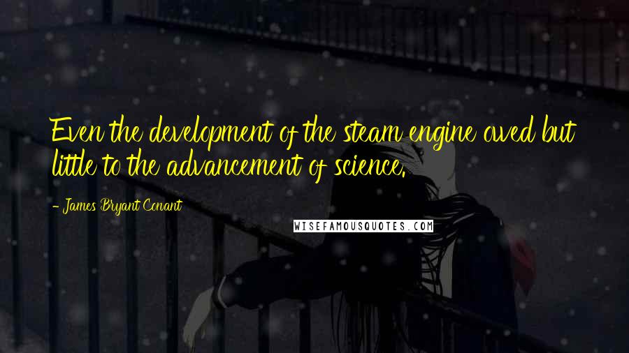 James Bryant Conant Quotes: Even the development of the steam engine owed but little to the advancement of science.