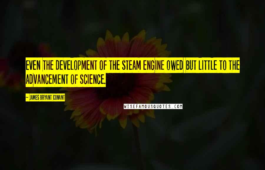 James Bryant Conant Quotes: Even the development of the steam engine owed but little to the advancement of science.