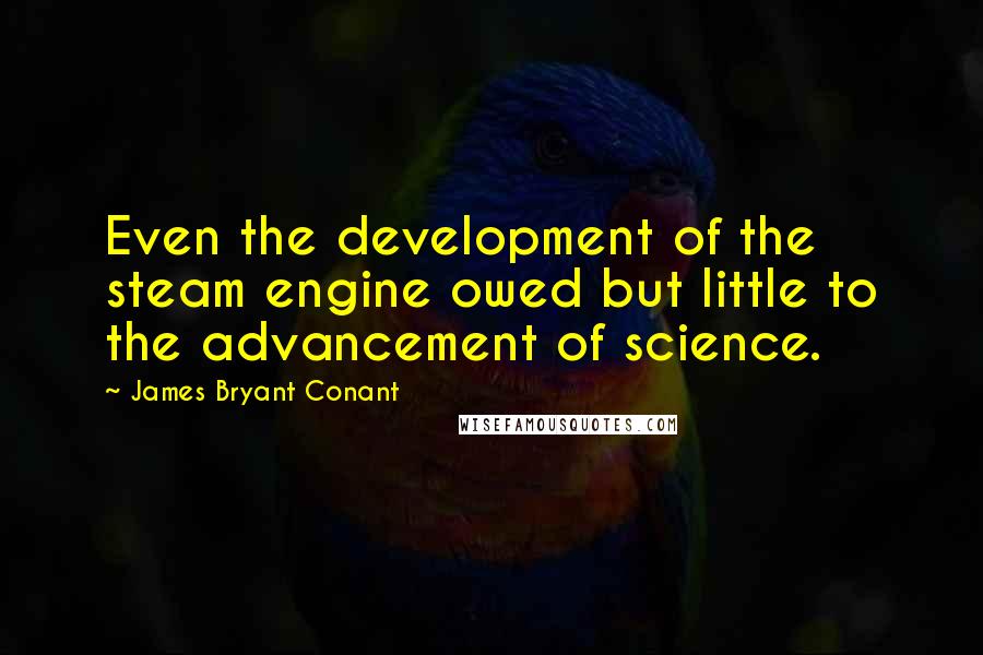 James Bryant Conant Quotes: Even the development of the steam engine owed but little to the advancement of science.