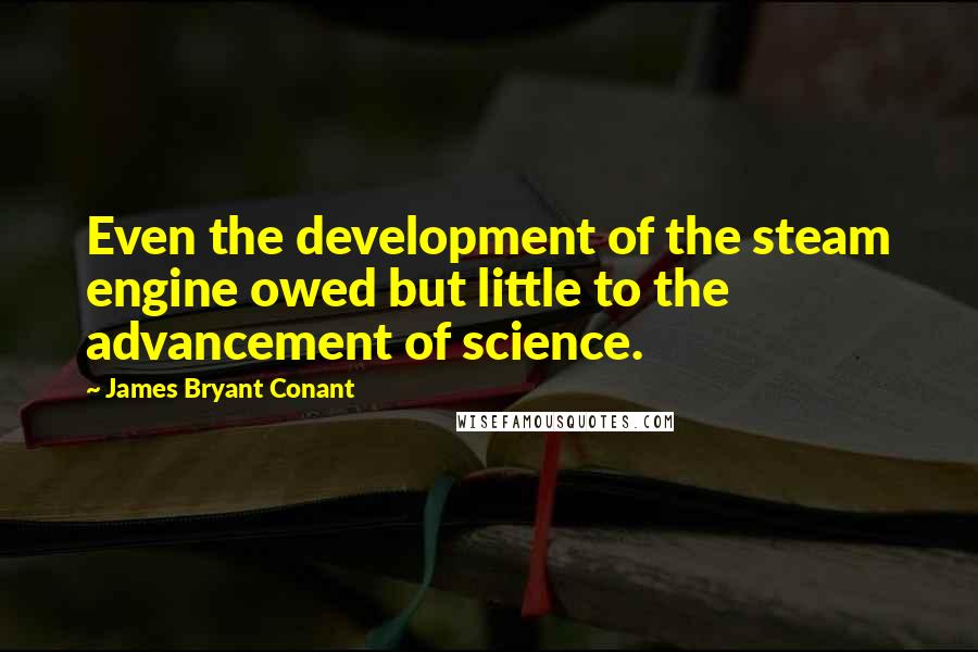 James Bryant Conant Quotes: Even the development of the steam engine owed but little to the advancement of science.