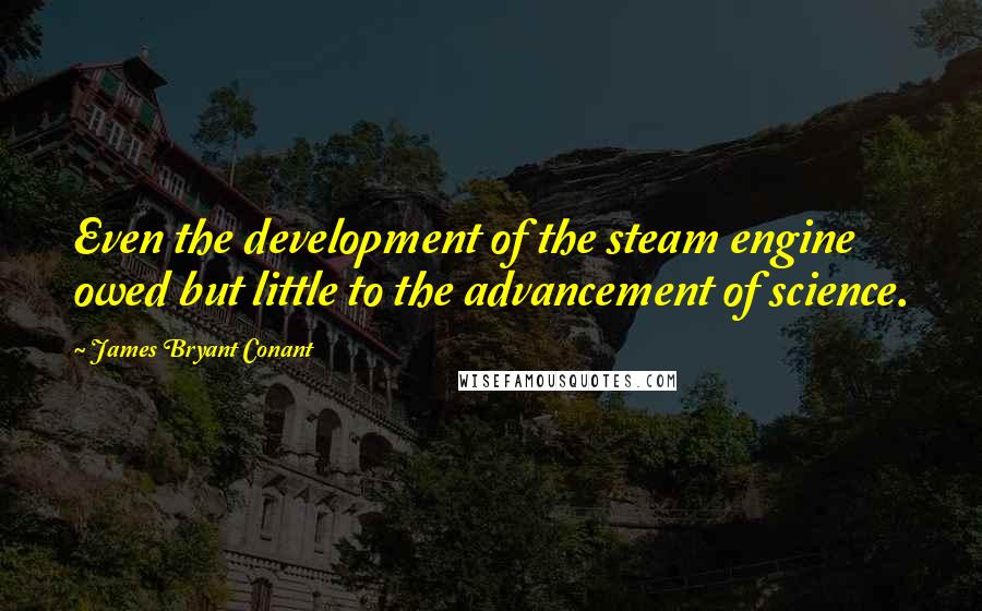 James Bryant Conant Quotes: Even the development of the steam engine owed but little to the advancement of science.