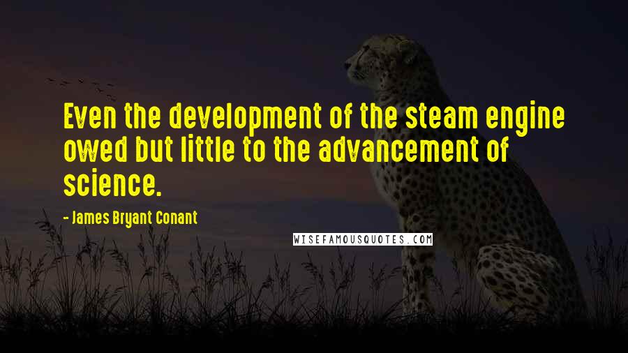 James Bryant Conant Quotes: Even the development of the steam engine owed but little to the advancement of science.