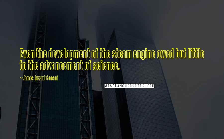 James Bryant Conant Quotes: Even the development of the steam engine owed but little to the advancement of science.